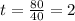 t= \frac{80}{40}=2