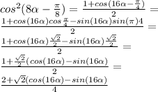 cos^2 (8\alpha-\frac{\pi}{8})=\frac{1+cos(16\alpha-\frac{\pi}{4})}{2}=\\ \frac{1+cos(16\alpha)cos\frac{\pi}{4}-sin(16\alpha)sin(\pi){4}}{2}=\\ \frac{1+cos(16\alpha)\frac{\sqrt{2}}{2}-sin(16\alpha)\frac{\sqrt{2}}{2}}{2}=\\ \frac{1+\frac{\sqrt{2}}{2}(cos(16\alpha)-sin(16\alpha)}{2}=\\ \frac{2+\sqrt{2}(cos(16\alpha)-sin(16\alpha)}{4}