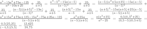 \frac{a^3-15a^2+75a-125}{a^2-10a+25}+\frac{25}{a+5}=\frac{a^3-5^3-15a(a-5)}{(a-5)^2}+\frac{25}{a+5}=\frac{(a-5)(a^2+5a+25)-15a(a-5)}{(a-5)^2}+\frac{25}{a+5}=\frac{(a-5)((a+5)^2-15a)}{(a-5)^2}+\frac{25}{a+5}=\frac{(a+5)^2-15a}{a-5}+\frac{25}{a+5}=\frac{(a+5)^3-15a(a+5)+25(a-5)}{(a-5)(a+5)}=\frac{a^3+15a^2+75a+125-15a^2-75a+25a-125}{(a-5)(a+5)}=\frac{a^3+25a}{(a-5)(a+5)}=\frac{a(a^2+25)}{a^2-25}=\frac{0,5(0,5^2+25)}{(0,5-5)(0,5+5)}=\frac{0,5(25,25)}{(-4,5)(5,5)}=\frac{12,625}{24,75}