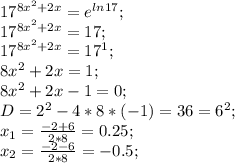 17^{8x^2+2x}=e^{ln 17};\\ 17^{8x^2+2x}=17;\\ 17^{8x^2+2x}=17^1;\\ 8x^2+2x=1;\\ 8x^2+2x-1=0;\\ D=2^2-4*8*(-1)=36=6^2;\\ x_1=\frac{-2+6}{2*8}=0.25;\\ x_2=\frac{-2-6}{2*8}=-0.5;\\ 