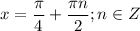 \displaystyle x= \frac{ \pi }{4}+ \frac{ \pi n}{2}; n\in Z 