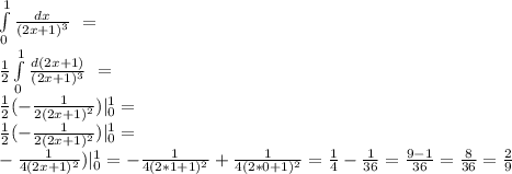 \int\limits^1_0 {\frac{dx}{(2x+1)^3}} \ =\\\frac{1}{2}\int\limits^1_0 {\frac{d(2x+1)}{(2x+1)^3}} \ =\\ \frac{1}{2}(- \frac{1}{2(2x+1)^2})|\limits^{1}_0 =\\\frac{1}{2}(- \frac{1}{2(2x+1)^2})|\limits^1_0 =\\ - \frac{1}{4(2x+1)^2})|\limits^1_0 =- \frac{1}{4(2*1+1)^2}+\frac{1}{4(2*0+1)^2}=\frac{1}{4}-\frac{1}{36}=\frac{9-1}{36}=\frac{8}{36}=\frac{2}{9}