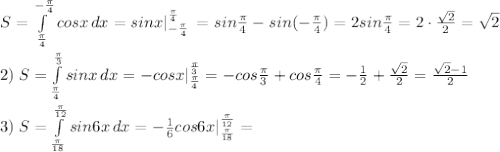 S= \int\limits^{-\frac{\pi}{4}}_{\frac{\pi}{4}}} {cosx} \, dx =sinx|_{-\frac{\pi}{4}}^{\frac{\pi}{4}}\, =sin\frac{\pi}{4}-sin(-\frac{\pi}{4})=2sin\frac{\pi}{4}=2\cdot \frac{\sqrt2}{2}=\sqrt2\\\\2)\; S= \int\limits^{\frac{\pi}{3}}_{\frac{\pi}{4}} {sinx} \, dx =-cosx|_{\frac{\pi}{4}}^{\frac{\pi}{3}}=-cos\frac{\pi}{3}+cos\frac{\pi}{4}=-\frac{1}{2}+\frac{\sqrt2}{2}=\frac{\sqrt2-1}{2}\\\\3)\; S= \int\limits^{\frac{\pi}{12}}_{\frac{\pi}{18}} {sin6x} \, dx =-\frac{1}{6}cos6x|_{\frac{\pi}{18}}^{\frac{\pi}{12}}=