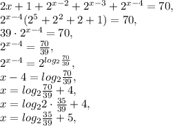 2{x+1}+2^{x-2}+2^{x-3}+2^{x-4}=70, \\ 2^{x-4}(2^5+2^2+2+1)=70, \\ 39\cdot2^{x-4}=70, \\ 2^{x-4}=\frac{70}{39}, \\ 2^{x-4}=2^{log_2\frac{70}{39}}, \\ x-4=log_2\frac{70}{39}, \\ x=log_2\frac{70}{39}+4, \\ x=log_22\cdot\frac{35}{39}+4, \\ x=log_2\frac{35}{39}+5, \\ 