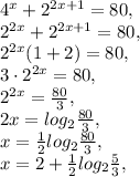 4^x+2^{2x+1}=80, \\ 2^{2x}+2^{2x+1}=80, \\ 2^{2x}(1+2)=80, \\ 3\cdot2^{2x}=80, \\ 2^{2x}=\frac{80}{3}, \\ 2x=log_2\frac{80}{3}, \\ x=\frac{1}{2}log_2\frac{80}{3}, \\ x=2+\frac{1}{2}log_2\frac{5}{3}, \\ 