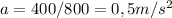 a=400/800=0,5m/s ^{2} &#10;