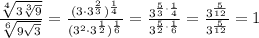 \frac{\sqrt[4]{3\sqrt[3]{9}}}{\sqrt[6]{9\sqrt{3}}} = \frac{(3\cdot 3^{\frac{2}{3}})^{\frac{1}{4}}}{(3^{2} \cdot 3^{\frac{1}{2}})^\frac{1}{6}} = \frac{3^{\frac{5}{3}\cdot \frac{1}{4}}}{3^{\frac{5}{2}\cdot \frac{1}{6}}} = \frac{3^{\frac{5}{12}}}{3^{\frac{5}{12}}} = 1