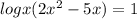 logx(2 x^{2} -5x)=1