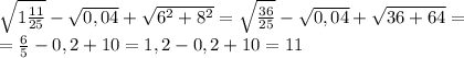 \sqrt{1 \frac{11}{25}}- \sqrt {0,04}+ \sqrt{6^{2} +8^{2}} =\sqrt{ \frac{36}{25}}- \sqrt{ 0,04}+ \sqrt{36 +64}= \\ = \frac{6}{5}-0,2+10=1,2-0,2+10=11