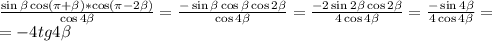 \frac{\sin \beta \cos( \pi + \beta )*\cos( \pi -2 \beta )}{\cos4 \beta } = \frac{-\sin\beta\cos \beta \cos2 \beta }{\cos4 \beta } = \frac{-2\sin2 \beta \cos2 \beta }{4\cos4 \beta } = \frac{-\sin4 \beta }{4\cos4 \beta } = \\ =-4tg4 \beta