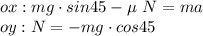 ox: mg\cdot sin 45 - \µ \ N=ma \\ oy: N=-mg \cdot cos 45 