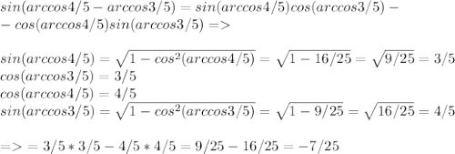 sin(arccos 4/5-arccos 3/5)=sin(arccos 4/5)cos(arccos 3/5)- \\ -cos(arccos 4/5)sin(arccos 3/5)= \\ \\ &#10;sin(arccos 4/5)= \sqrt{1-cos^2(arccos 4/5)}= \sqrt{1-16/25}= \sqrt{9/25}=3/5 &#10;\\&#10; cos(arccos 3/5)=3/5&#10; \\ &#10;cos(arccos 4/5)= 4/5&#10; \\ &#10;sin(arccos 3/5)= \sqrt{1-cos^2(arccos 3/5)}= \sqrt{1-9/25}= \sqrt{16/25}=4/5 &#10; \\ \\ &#10;= \ = 3/5*3/5-4/5*4/5=9/25-16/25=-7/25