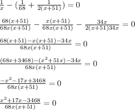 \frac{1}{x}-(\frac{1}{68}+\frac{1}{2(x+51)})=0 \\ \\\frac{68(x+51)}{68x(x+51)}-\frac{x(x+51)}{68x(x+51)}-\frac{34x}{2(x+51)34x}=0 \\ \\\frac{68(x+51)-x(x+51)-34x}{68x(x+51)}=0 \\ \\\frac{(68x+3468)-(x^2+51x)-34x}{68x(x+51)}=0 \\ \\\frac{-x^2-17x+3468}{68x(x+51)}=0 \\ \\\frac{x^2+17x-3468}{68x(x+51)}=0