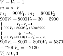 V_1+V_2=1\\m=\rho\cdot V\\m_1=900V_1;\ m_2=8000V_2\\900V_1+8000V_2+30=5900\\\left \{ {{V_1+V_2=1} \atop {900V_1+8000V_2+30=5900}} \right\\\left \{ {{V_2=1-V_1} \atop {900V_1+8000(1-V_1)=5870}} \right\\900V_1+8000-8000V_1=5870\\-7200V_1=-2130\\V_1\approx0,3