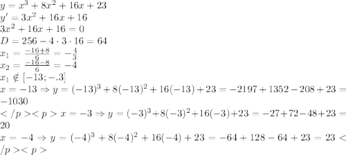  y=x^3+8x^2+16x+23\\y'=3x^2+16x+16\\3x^2+16x+16=0\\D=256-4\cdot3\cdot16=64\\x_1=\frac{-16+8}6=-\frac43\\x_2=\frac{-16-8}6=-4\\x_1\notin[-13;-.3]\\x=-13\Rightarrow y=(-13)^3+8(-13)^2+16(-13)+23=-2197+1352-208+23=-1030\\</p&#10;<px=-3\Rightarrow y=(-3)^3+8(-3)^2+16(-3)+23=-27+72-48+23=20\\x=-4\Rightarrow y=(-4)^3+8(-4)^2+16(-4)+23=-64+128-64+23=23</p&#10;<p