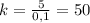 k= \frac{5}{0,1}=50