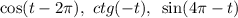 \cos(t-2 \pi ),\,\,ctg(-t),\,\,\, \sin(4 \pi -t)