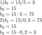 1) b_{1} = 15/5 = 3\\ b_{2} = 15\\ b_{3} = 15\cdot 5 = 75\\ 2) b_{1} = 15/0,2 = 75\\ b_{2} = 15\\ b_{3} = 15\cdot 0,2 = 3