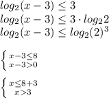 log_2(x-3) \leq 3 \\ log_2(x-3) \leq 3\cdot log_22 \\ log_2(x-3) \leq log_2(2)^{3} \\ \\ \left \{ {{x-3 \leq 8} \atop {x-30}} \right. \\ \\ \left \{ {{x \leq 8+3} \atop {x3}} \right.