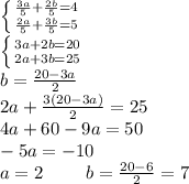 \left \{ {{\frac{3a}{5}+\frac{2b}{5}=4} \atop {\frac{2a}{5}+\frac{3b}{5}=5}} \right.\\ \left \{ {{3a+2b=20} \atop {2a+3b=25}} \right.\\ b=\frac{20-3a}{2}\\ 2a+\frac{3(20-3a)}{2}=25\\ 4a+60-9a=50\\ -5a=-10\\ a=2 \ \ \ \ \ \ \ b = \frac{20-6}{2} = 7