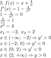 5.\;f(x)=x+\frac4x\\f'(x)=1-\frac4{x^2}\\1-\frac4{x^2}=0\\\frac4{x^2}=1\\x^2=4\\x_1=-2,\;x_2=2\\x\in(-\infty;\;-2)\Rightarrow y'0\\x\in(-2;\;0)\Rightarrow y'<0\\x\in(0;\;2)\Rightarrow y'<0\\x\in(2;\;+\infty)\Rightarrow y0