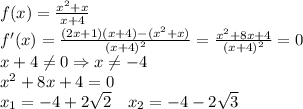 f(x)=\frac{x^2+x}{x+4}\\f'(x)=\frac{(2x+1)(x+4)-(x^2+x)}{(x+4)^2}=\frac{x^2+8x+4}{(x+4)^2}=0\\x+4\neq0\Rightarrow x\neq-4\\x^2+8x+4=0\\x_1=-4+2\sqrt2\quad x_2=-4-2\sqrt3