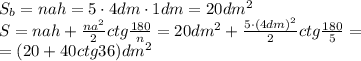 S_b=nah=5\cdot4dm\cdot1dm=20dm^2&#10;\\\&#10;S=nah+\frac{na^2}{2} ctg \frac{180}{n}=20dm^2+\frac{5\cdot(4dm)^2}{2} ctg \frac{180}{5}=&#10;\\\&#10;=(20+40ctg36)dm^2