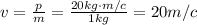 v=\frac{p}{m}=\frac{20kg \cdot m/c}{1kg}=20m/c