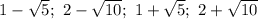 1 - \sqrt{5}; \ 2 - \sqrt{10}; \ 1 + \sqrt{5}; \ 2 + \sqrt{10}