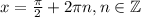 x = \frac{\pi}{2} + 2\pi n, n \in \mathbb{Z}