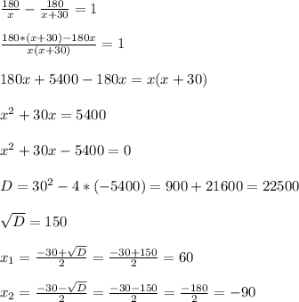 \frac{180}{x} -\frac{180}{x+30} =1\\ \\ \frac{180*(x+30)- 180x}{x(x+30)}=1 \\ \\ 180x+5400-180x = x( x+30)\\ \\ x^{2} +30x=5400\\ \\ x^{2} +30x-5400=0\\ \\ D=30^{2}- 4*(-5400)= 900+21600=22500\\ \\ \sqrt{D}=150\\ \\ x_{1} =\frac{-30 +\sqrt{D} }{2}= \frac{- 30+150}{2}= 60 \\ \\ x_{2}= \frac{-30-\sqrt{D} }{2}= \frac{-30-150}{2}=\frac{-180}{2}= -90