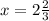 x = 2\frac{2}{3}