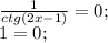 \frac{1}{ctg (2x-1)}=0;\\ 1=0;