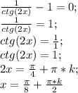 \frac{1}{ctg (2x)}-1=0;\\ \frac{1}{ctg (2x)}=1;\\ ctg (2x)=\frac{1}{1};\\ ctg(2x)=1;\\ 2x=\frac{\pi}{4}+\pi*k;\\ x=\frac{\pi}{8}+\frac{\pi*k}{2}