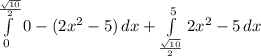 \int\limits^\frac{\sqrt{10}}{2}_0 {0-(2x^{2}-5)} \, dx+ \int\limits^5_\frac{\sqrt{10}}{2}} {2x^{2}-5} \, dx