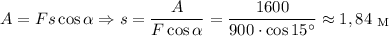 A = Fs\cos \alpha \Rightarrow s = \dfrac{A}{F\cos \alpha } =\dfrac{1600}{900 \cdot \cos 15^{\circ}} \approx 1,84 \ _\text{M}