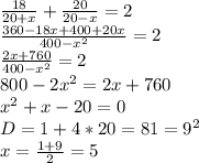 \frac{18}{20+x}+\frac{20}{20-x}=2 \\ \frac{360-18x+400+20x}{400-x^2}=2 \\ \frac{2x+760}{400-x^2}=2 \\ 800-2x^2=2x+760 \\ x^2+x-20=0 \\ D=1+4*20=81=9^2 \\ x=\frac{1+9}{2}=5