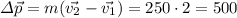 \displaystyle \varDelta\vec{p}=m(\vec{v_{2}} -\vec{v_{1}})=250\cdot2=500