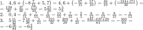 1.\quad4,6+\left(-8\frac7{15}+5,7\right)=4,6+\left(-\frac{67}{15}+\frac{57}{10}\right)=\frac{46}{10}+\left(\frac{-134+171}{30}\right)=\\ =\frac{138}{30}+\frac{37}{30}=\frac{175}{30}=5\frac{25}{30}=5\frac56\\ 2.\quad0,4-\frac3{11}+\frac7{55}=\frac{4}{10}-\frac{15}{55}+\frac7{55}=\frac25-\frac8{15}=\frac6{15}-\frac8{15}=-\frac2{15}\\ 3.\quad5\frac{11}{42}-7\frac{13}{28}+\frac5{21}=\frac{221}{42}+\frac{209}{28}+\frac5{21}=\frac{442-627+20}{84}=-\frac{560}{84}=\\ =-6\frac{56}{84}=-6\frac23