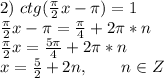 2)\ ctg(\frac{\pi}{2}x-\pi)=1 \\ \frac{\pi}{2}x-\pi=\frac{\pi}{4}+2\pi*n \\ \frac{\pi}{2}x=\frac{5\pi}{4}+2\pi*n \\ x=\frac{5}{2}+2n,\ \ \ \ \ \ n \in Z