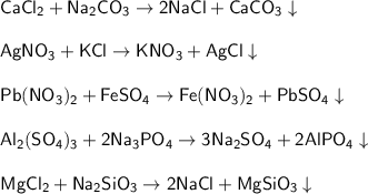 \mathsf{CaCl_2 + Na_2CO_3 \rightarrow 2NaCl + CaCO_3 \downarrow}\\\\ \mathsf{AgNO_3 + KCl \rightarrow KNO_3 + AgCl \downarrow}\\\\ \mathsf{Pb(NO_3)_2 + FeSO_4 \rightarrow Fe(NO_3)_2 + PbSO_4 \downarrow}\\\\ \mathsf{Al_2(SO_4)_3 + 2Na_3PO_4 \rightarrow 3Na_2SO_4 + 2AlPO_4 \downarrow}\\\\ \mathsf{MgCl_2 + Na_2SiO_3 \rightarrow 2NaCl + MgSiO_3 \downarrow}