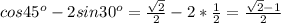 cos 45^o-2sin 30^o=\frac{\sqrt{2}}{2}-2*\frac{1}{2}=\frac{\sqrt{2}-1}{2}