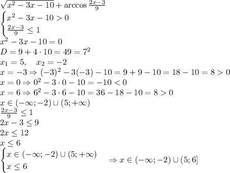 \sqrt{x^2-3x-10}+\arccos\frac{2x-3}{9}\\\begin{cases}x^2-3x-100\\\frac{2x-3}9\leq1\end{cases}\\x^2-3x-10=0\\D=9+4\cdot10=49=7^2\\x_1=5,\quad x_2=-2\\x=-3\Rightarrow(-3)^2-3(-3)-10=9+9-10=18-10=80\\x=0\Rightarrow0^2-3\cdot0-10=-10<0\\x=6\Rightarrow6^2-3\cdot6-10=36-18-10=80\\x\in(-\infty;-2)\cup(5;+\infty)\\\frac{2x-3}9\leq1\\2x-3\leq9\\2x\leq12\\x\leq6\\\begin{cases}x\in(-\infty;-2)\cup(5;+\infty)\\x\leq6\end{cases}\Rightarrow x\in(-\infty;-2)\cup(5;6]