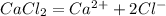 CaCl_2 = Ca^{2+} + 2Cl^-