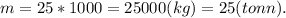 m = 25*1000 = 25000 (kg) = 25(tonn).