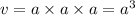 v = a \times a \times a = {a}^{3}