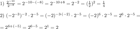 1) \ \frac{2^{-10}}{2^{-8}}=2^{-10 - (-8)}=2^{-10+8}=2^{-2}=(\frac{1}{2})^2=\frac{1}{4} \\ \\ 2) \ (-2^{-3})^{-2} \cdot 2^{-5}=(-2)^{-3 \cdot (-2)} \cdot 2^{-5}=(-2)^{6} \cdot 2^{-5}=2^6 \cdot 2^{-5}=\\ \\ = 2^{6+(-5)}=2^{6-5}=2^1=2