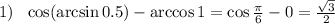 1)~~ \cos(\arcsin0.5)-\arccos 1=\cos \frac{\pi}{6}-0= \frac{\sqrt{3}}{2} 