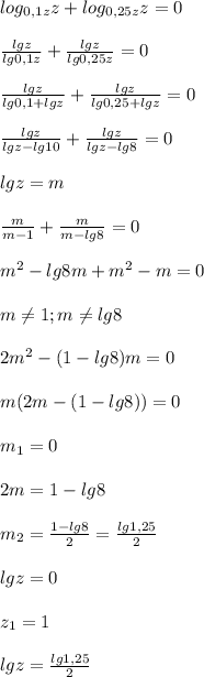 log_{0,1z}z+log_{0,25z}z=0\\\\\frac{lgz}{lg0,1z}+\frac{lgz}{lg0,25z} =0\\\\\frac{lgz}{lg0,1+lgz}+\frac{lgz}{lg0,25+lgz}=0\\\\\frac{lgz}{lgz-lg10}+\frac{lgz}{lgz-lg8}=0\\\\lgz=m\\\\\frac{m}{m-1}+\frac{m}{m-lg8}=0\\\\m^{2}-lg8m+m^{2}-m=0\\\\m\neq1;m \neq lg8\\\\2m^{2}-(1-lg8)m=0\\\\m(2m-(1-lg8))=0\\\\m_{1}=0\\\\2m=1-lg8\\\\m_{2} =\frac{1-lg8}{2}=\frac{lg1,25}{2} \\\\lgz=0\\\\z_{1}=1\\\\lgz=\frac{lg1,25}{2}