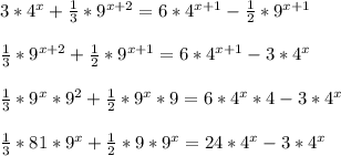 3*4^{x} +\frac{1}{3}*9^{x+2}=6*4^{x+1}-\frac{1}{2}*9^{x+1}\\\\\frac{1}{3}*9^{x+2}+\frac{1}{2}*9^{x+1}=6*4^{x+1}-3*4^{x}\\\\\frac{1}{3}*9^{x}*9^{2} +\frac{1}{2}*9^{x}*9=6*4^{x}*4-3*4^{x}\\\\\frac{1}{3}*81*9^{x}+\frac{1}{2}*9*9^{x}=24*4^{x} -3*4^{x}